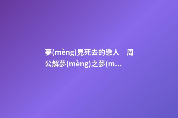 夢(mèng)見死去的戀人　周公解夢(mèng)之夢(mèng)到死去的戀人